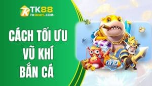 Cách tối ưu vũ khí bắn cá tại TK88 để đạt lợi nhuận cao